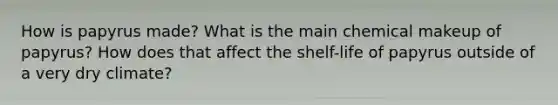 How is papyrus made? What is the main chemical makeup of papyrus? How does that affect the shelf-life of papyrus outside of a very dry climate?