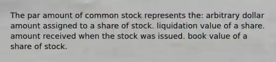 The par amount of common stock represents the: arbitrary dollar amount assigned to a share of stock. liquidation value of a share. amount received when the stock was issued. book value of a share of stock.