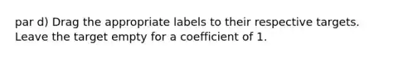 par d) Drag the appropriate labels to their respective targets. Leave the target empty for a coefficient of 1.