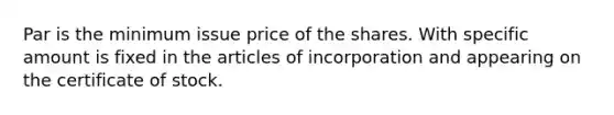 Par is the minimum issue price of the shares. With specific amount is fixed in the articles of incorporation and appearing on the certificate of stock.