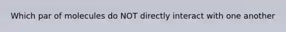 Which par of molecules do NOT directly interact with one another