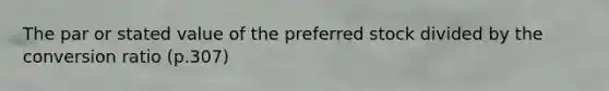 The par or stated value of the preferred stock divided by the conversion ratio (p.307)