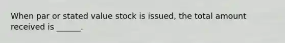 When par or stated value stock is issued, the total amount received is ______.