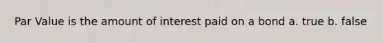 Par Value is the amount of interest paid on a bond a. true b. false