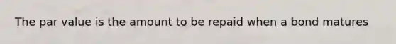 The par value is the amount to be repaid when a bond matures