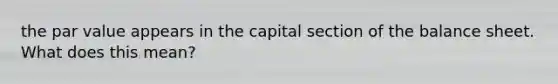 the par value appears in the capital section of the balance sheet. What does this mean?