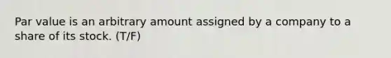 Par value is an arbitrary amount assigned by a company to a share of its stock. (T/F)