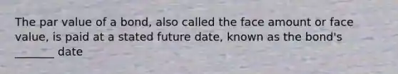 The par value of a bond, also called the face amount or face value, is paid at a stated future date, known as the bond's _______ date