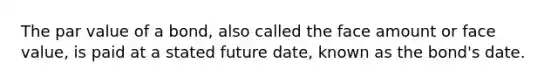 The par value of a bond, also called the face amount or face value, is paid at a stated future date, known as the bond's date.
