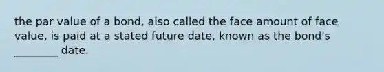 the par value of a bond, also called the face amount of face value, is paid at a stated future date, known as the bond's ________ date.