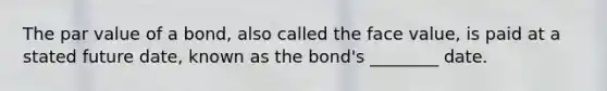 The par value of a bond, also called the face value, is paid at a stated future date, known as the bond's ________ date.