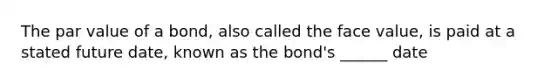 The par value of a bond, also called the face value, is paid at a stated future date, known as the bond's ______ date