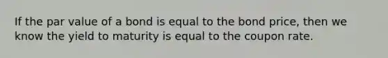 If the par value of a bond is equal to the bond​ price, then we know the yield to maturity is equal to the coupon rate.