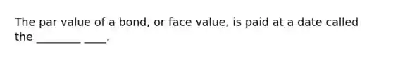 The par value of a bond, or face value, is paid at a date called the ________ ____.