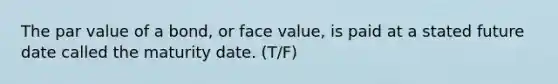 The par value of a bond, or face value, is paid at a stated future date called the maturity date. (T/F)