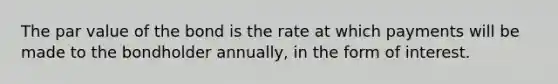 The par value of the bond is the rate at which payments will be made to the bondholder​ annually, in the form of interest.