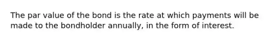 The par value of the bond is the rate at which payments will be made to the bondholder annually, in the form of interest.