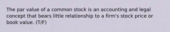 The par value of a common stock is an accounting and legal concept that bears little relationship to a firm's stock price or book value. (T/F)