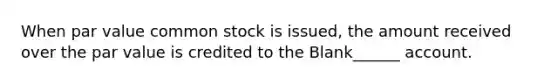 When par value common stock is issued, the amount received over the par value is credited to the Blank______ account.