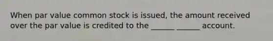 When par value common stock is issued, the amount received over the par value is credited to the ______ ______ account.