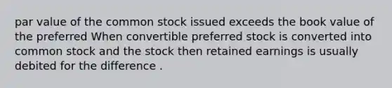 par value of the common stock issued exceeds the book value of the preferred When convertible preferred stock is converted into common stock and the stock then retained earnings is usually debited for the difference .