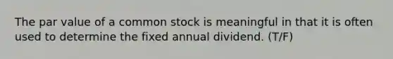 The par value of a common stock is meaningful in that it is often used to determine the fixed annual dividend. (T/F)