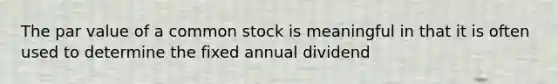 The par value of a common stock is meaningful in that it is often used to determine the fixed annual dividend