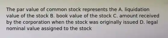 The par value of common stock represents the A. liquidation value of the stock B. book value of the stock C. amount received by the corporation when the stock was originally issued D. legal nominal value assigned to the stock