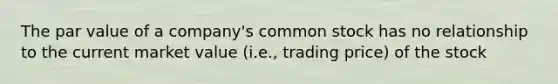 The par value of a company's common stock has no relationship to the current market value (i.e., trading price) of the stock