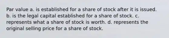 Par value a. is established for a share of stock after it is issued. b. is the legal capital established for a share of stock. c. represents what a share of stock is worth. d. represents the original selling price for a share of stock.