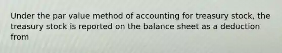 Under the par value method of accounting for treasury stock, the treasury stock is reported on the balance sheet as a deduction from