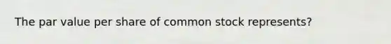 The par value per share of common stock represents?