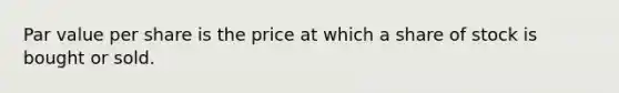 Par value per share is the price at which a share of stock is bought or sold.