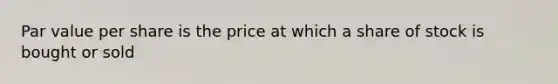 Par value per share is the price at which a share of stock is bought or sold