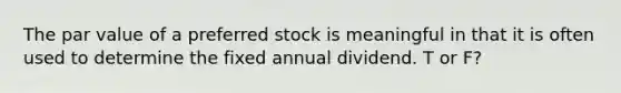 The par value of a preferred stock is meaningful in that it is often used to determine the fixed annual dividend. T or F?