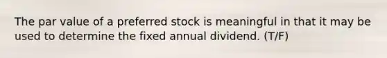 The par value of a preferred stock is meaningful in that it may be used to determine the fixed annual dividend. (T/F)