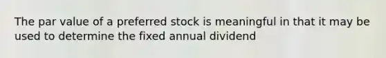 The par value of a preferred stock is meaningful in that it may be used to determine the fixed annual dividend