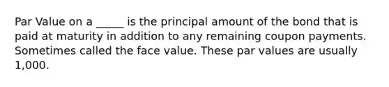 Par Value on a _____ is the principal amount of the bond that is paid at maturity in addition to any remaining coupon payments. Sometimes called the face value. These par values are usually 1,000.