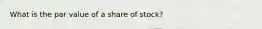 What is the par value of a share of stock?