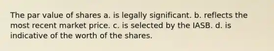 The par value of shares a. is legally significant. b. reflects the most recent market price. c. is selected by the IASB. d. is indicative of the worth of the shares.