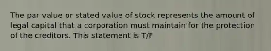 The par value or stated value of stock represents the amount of legal capital that a corporation must maintain for the protection of the creditors. This statement is T/F