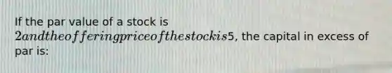 If the par value of a stock is 2 and the offering price of the stock is5, the capital in excess of par is: