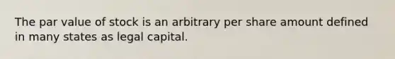 The par value of stock is an arbitrary per share amount defined in many states as legal capital.