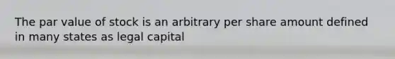 The par value of stock is an arbitrary per share amount defined in many states as legal capital