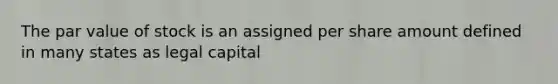 The par value of stock is an assigned per share amount defined in many states as legal capital
