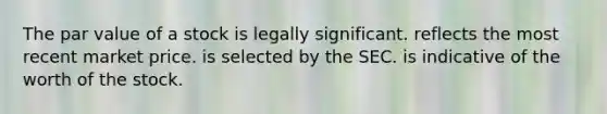 The par value of a stock is legally significant. reflects the most recent market price. is selected by the SEC. is indicative of the worth of the stock.