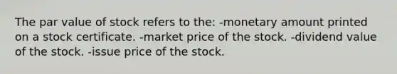 The par value of stock refers to the: -monetary amount printed on a stock certificate. -market price of the stock. -dividend value of the stock. -issue price of the stock.