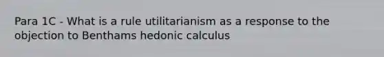 Para 1C - What is a rule utilitarianism as a response to the objection to Benthams hedonic calculus