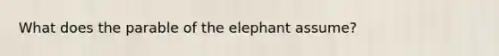 What does the parable of the elephant assume?