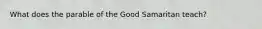 What does the parable of the Good Samaritan teach?